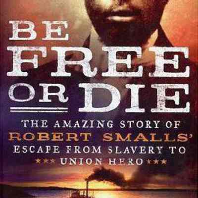 Be Free or Die: The Amazing Story of Robert Smalls' Escape from Slavery to Union Hero