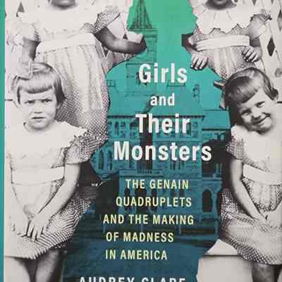 Girls and Their Monsters: The Genain Quadruplets and the Making of Madness in America by Farley
