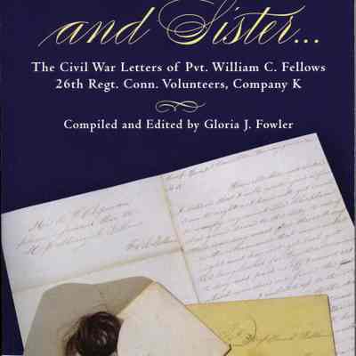 Dear Mother and Sister... The Civil War Letters of Pvt. William C. Fellows 26th Regt. Conn. Volunteers, Company K