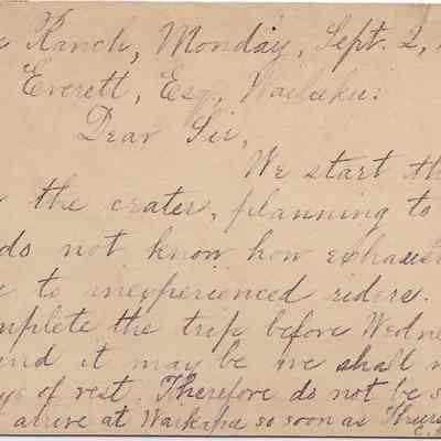 Author's Personal Collection: Inscribed: Grove Ranch, Monday, Sept 2, 1883 Thomas Everett, Esq, Wailuku.
Dear Sir, We start the morning for the crater, ? to go through it. I do not know how exhaustive this may be to inexperienced riders. We shall not complete the trip before Wednesday after noon, and it may be ? shall not two or three days of rest. Therefore do not be surprised if we do not arrive at Waikapu so soon as Thursday. Yours, ? C. A., Rasmusson??