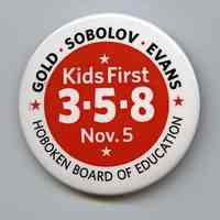 Button: Kids First. 4-5-8. Nov. 5. Gold - Sobolov - Evans. Hoboken Board of Education. [Hoboken, 2013.]