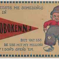 Postcard: [ethnic humor card] It Cost Me Somedings in Hoboken, N.J., but Vat Iss De Use Mit My Millions Iff I Don