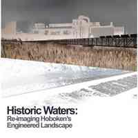 Thesis: Historic Waters: Re-imaging Hoboken’s Engineered Landscape. By James John Bykowski. 2013.