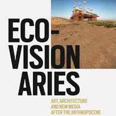 Eco-Visionaries: Art, Architecture, and New Media after the Anthropocene