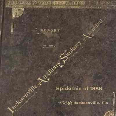 Report of the Jacksonville auxiliary sanitary association, of Jacksonville, Florida. Covering the work of the association during the yellow fever epidemic, 1888.