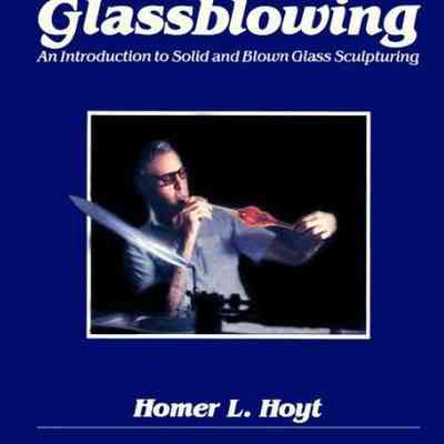 Glassblowing: An Introduction to Solid and Blown Glass Sculpting by Homer L. Hoyt