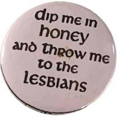 Dip me in honey and throw me to the Lesbians