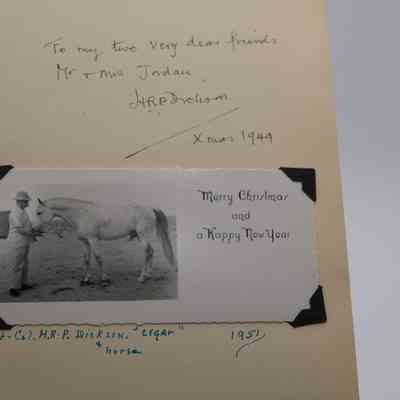 Inside front cover of "The Arab of the Desert": In the front cover the author has written, "To my two very dear friends, Mr. and Mrs. Jordan, H.R.P. Dickson. X-mas 1949. 
A Christmas card is attached with a photo of H.R.P. Dickson petting a horse, Cigar. Next to the photo it says "Merry Christmas and a Happy New Year." In blue pen, Likely Jessie Jordan has dated the card to 1951, and labeled the card as being "Lt. Col. H.R.P. Dickson, "Cigar*" *Horse."