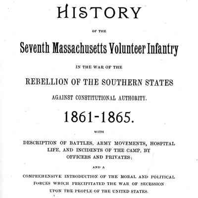 History of the Seventh Massachusetts Volunteer Infantry; In the war of the Rebellion of the Southern States against Constitutional Authority 1861-1865. With description of battles, army movements, hospital life, incidents of the camp, by officers and privateers; and a comprehensive introduction of the moral and political forces which precipitated the wa of secession upon the people of the United states.