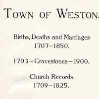 Town of Weston. Births, deaths and marriages, 1707-1850. 1703-Gravestones-1900. Church records, 1709-1825.; Appendix and addenda, Cent society, gleanings from the town files, bits of genealogy, errors, indexes