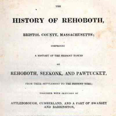 The History of Rehoboth, Bristol County, Massachusetts: comprising a history of the present towns of Rehoboth, Seekonk, and Pawtucket, from their settlement to the present time: together with sketches of Attleborough, Cumberland, and a part of Swansey and Barrington, to the time that they were severally separated from the original town