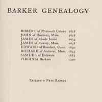 Barker genealogy: Robert of Plymouth colony, 1628, John of Duxbury, Mass. 1628, James of Rhode Island 1634, James of Rowley Mass. 1638, Edward of Branford, Conn. 1640, Richard of Andover, Mass. 1643, Samuel of Delaware 1682, Virgina Barkers 1700