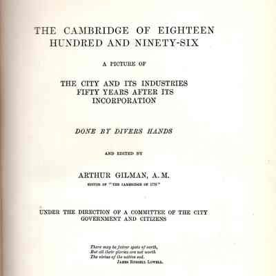 The Cambridge of Eighteen Hundred and Ninety-Six. A picture of the city and its industries fifty years after its incorporation. Done by divers hands and ed. By Arthur Gilman under the direction of a committee of the city government and citizens...
