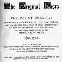 Our early emigrant ancestors; The original lists of persons of quality; emigrants, religious exiles; political rebels; serving men sold for a term of years; apprentices; children stolen; maidens pressed; and others who went from Great Britain to the American plantations, 1600-1700. With their ages, the localities where they formerly lived in the mother country, the names of the ships in which they embarked, and other interested particulars. From mss. preserved in the State paper department of Her Majesty