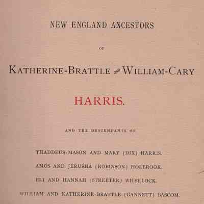 New England Ancestors of Katherine-Brattle and William-Cary Harris: and the descendants of Thaddeus-Mason and Mary (Dix) Harris, Amos and Jerusha (Robinson) Holbrook, Eli and Hannah (Streeter) Wheelock and William and Katherine-Brattle (Gannett) Bascom