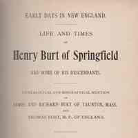 Early days in New England. Life and times of Henry Burt of Springfield and some of his descendants. Genealogical and biological mention of James and Richard Burt of Taunton, Mass., and Thomas Burt. M.P., of England.