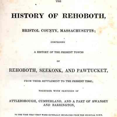 The History of Rehoboth, Bristol County, Massachusetts; Comprising a History of the Present Towns of Rehoboth, Seekonk, and Pawtucket, from their settlement to the present time: together with sketches of Attleborough, Cumberland, and a part of Swansey and Barrington, to the time that they were severally separated from the original town