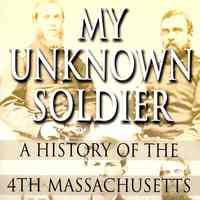 My Unknown Soldier: A history of the 4th Massachusetts Infantry Regiment in the Civil War.