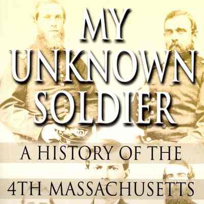 My Unknown Soldier: A history of the 4th Massachusetts Infantry Regiment in the Civil War.