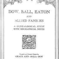 Dow, Ball, Eaton and allied families: a genealogical study with biographical notes, compiled and privately printed for Grace Ann (Ball) Dow by the American historical company, inc