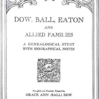 Dow, Ball, Eaton and Allied Families: A Genealogical Study with Biographical Notes, Compiled and Privately Printed for Grace Ann (Ball) Dow by the American Historical Company, inc