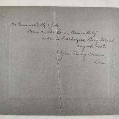 for aunt Belle & Jule "Down on the farm, Mama's baby." Taken of Patchoque Long Island, August 1908, Your loving cousin, Lou.