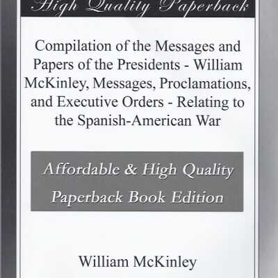 Compilation of the Message and Papers of the Presidents--William McKinley, Messages, Proclamations, and Executive Orders-Relating to the Spanish-American War