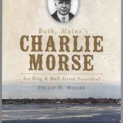 Bath, Maine's Charlie Morse: Ice King & Wall Street Scoundrel