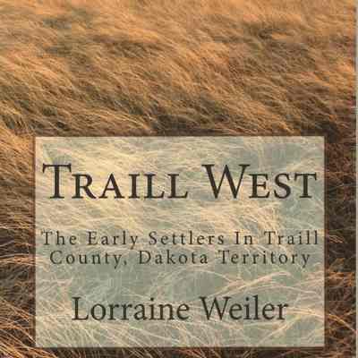 Traill West: The Early Settlers in Traill County, Dakota Territory by Lorraine Weiler