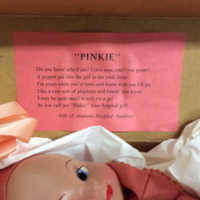 pinkie poem: "PINKIE”
Do you know who I am? Come now, can't you guess? 
A puppet pal like the girl in the pink dress! 
I'm yours while you're here, and home with you I'll go, 
Like a new sort of playmate and friend, you know. 
I may be quite small to call me a gal 
So just call me "Pinkie,” your hospital pal!
Gift of Alameda Hospital Auxiliary
