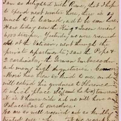 B back: Transcription:
Hotel Continental, Rome. Mar.16./85. 
Wrote you at Naples, have just rec’d another letter from you, thank yu so much for [...paper torn off…] remembering me.
Dear old Mr [...paper torn off…] gone to rest at last. I am so delighted with Rome, that I hope to spend next winter here, there is so much to be learned, and to be seen here. Have today seen the King + Queen review 6000 troups, Yesterday we were received at the Vatican, neat through the
private apartments; saw the Pope + 2 cardinals, the German Embassador and many high dignitaries. Canon Mori has been so kind to me, and will extend his goodness to Florence to which place we go (and he too) tomorrow. It is 8 hours ride and we will have a Palace Car to ourselves.
 We are so well received and so kindly treated everywhere, that we regret every place we must leave. My health is so good and my companions so congenial that every hour is a pleasure to me. How I wish you could enjoy it all with me. My love to dear Grandma. 
Write often. 
S. L. Ack.
Have rec’d here 37 letters.
