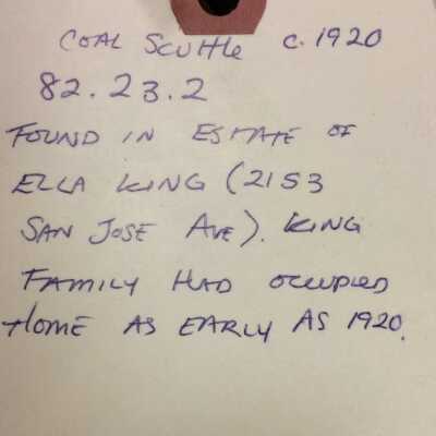 tag: Information on tag:
Coal Scuttle c. 1920
82.23.2
Found in Estate of Ella King (2153 San Jose Ave). King family had occupied home as early as 1920.
