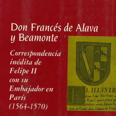 Don Frances de Alava y Beamonte : correspondencia inedita de Felipe II con su embajador en Paris (1564-1570)