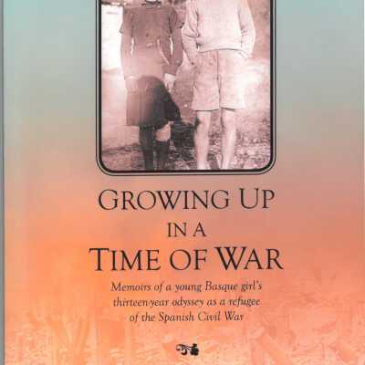 Growing up in a time of war : memoirs of a young Basque girl's thirteen-year odyssey as a refugee of the Spanish Civil War