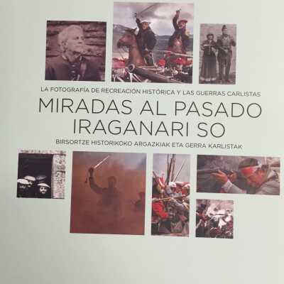 Miradas al pasado : la fotografia de recreacion historica y las guerras carlistas = Iraganari so : birsortze historikoko argazkiak eta gerra karlistak.