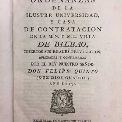 Ordenanzas de la illustre universidad, y casa de contratacion de la M.N.Y.M.L. Villa de Bilbao : (insertos sus reales privilegios) aprobadas, y confirmadas por el rey nuestra senor Don Phelipe Quinto (que dios quarde) ano de 1737.