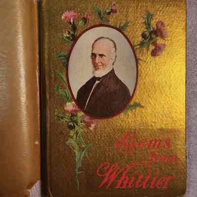 Gems from Whittier: Written by John Greenleaf Whittier who was a Quaker Poet and noted Abolitionist.  Copyright 1909 by Fine Arts Publishing Company, NY, NY.   Approximately 5 x 7 inch and .25-inch-thick booklet with a translucent dust cover.  Very commonly published and widespread pamphlet and available online per the web links portion of this entry.  No inscriptions.