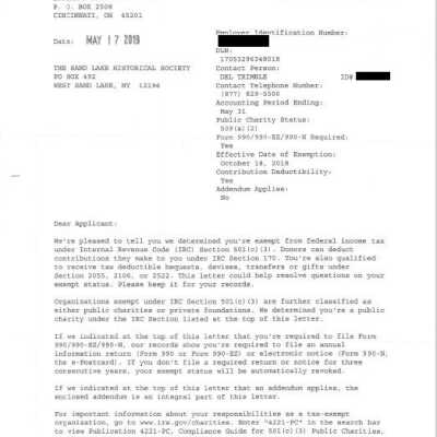 SLHS, IRS, Tax Exempt Approval Letter – 2019: Letter sent to the Sand Lake Historical Society in May of 2019 by the Internal Revenue Service granting SLHS Federal Tax Exempt status subject to SLHS compliance with specified annual requirements.  Contact the Secretary or Treasurer of SLHS for a copy of the original document that includes the SLHS Federal ID as/if needed.  