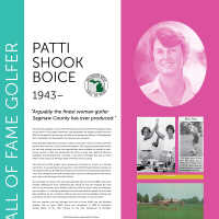          PATTI SHOOK BOICE 1943–; “ Arguably the finest woman golfer Saginaw County has ever produced.”
Patti was the daughter of Loren and Gertrude Shook who owned and managed the golf
course which is now called Clearbrook. She graduated from Saugatuck High School in
1961. At the age of 16 she won her first title at the Spring Lake Women’s Championship.
She is considered the finest golfer this area has ever produced.
Boice attended Valparaiso University in Indiana, which didn’t have a women’s golf team
because this was prior to Title IX (the law passed in 1972 requiring equal opportunities
for men and women) and very few opportunities were available for women in sport.
But as a senior in 1964 she represented the school in what was called the Women’s
Collegiate Golf Championship. Ironically, it was held in Michigan that year at Forest
Akers on the campus of Michigan State University in East Lansing.
Patti held off an MSU student, Joyce Kazmierski of Grosse Ile, 2 and 1 in a 36-hole
match final. It was Kazmierski who beat her in the 1966 Michigan Women’s Amateur at
Farmington Golf Club, the 50th anniversary tournament of the championship. Kazmierski,
a two-time champion in the state championship, went on to a distinguished LPGA career,
and is also in the Michigan Golf Hall of Fame.
She would go on to play in the state championship well into the late 1980s when back
troubles sidelined her from competitive golf. Along the way she amassed the most
wins by any one golfer, seven between 1967 and 1979, the most runner-up finishes by
any one golfer, six, and what is believed to be the most times as medalist in the stroke
play qualifying, six. As a resident of Spring Lake, she won the prestigious Spring Lake
Invitational, a historic and nationally prominent invitational, a record 10 times.
She was inducted into the Michigan Golf Hall of Fame (1985) and the Michigan
Amateur Hall of Fame (1982). Boice was recognized in 1999 as Michigan’s
Female Golfer of the 20th Century by the Golf Association of Michigan.
Patti Shook Boice researched by fellow
Team HerStorian, Ruth Crowe
   