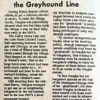          page 8 detail; Douglas, Big Stop on the Greyhound Line - Safety Motor Line, Lake Shore Limited Coach bus services.
Having failed, despite valiant efforts, to get a railroad, electric or steam, to enter the village limits, Douglas was particularly pleased when two bus lines made the village a stop on their daily runs early in the 1920's.
The Safety Motor Line and the Lake Shore Limited Coach, both operating between Muskegon and Chicago, at one time ran a total of fifteen buses daily which passed through the village They stopped at the old station in Norton's store, first in the large brick store which had been built much earlier by L. W. McDonald and later in the new Norton's building, across the street, now Johnson's store. Still smarting from the railroad fiasco, Douglas managed to get one up on neighboring' Saugatuck in the bus business and in the late 1920's a local newspaper boasted: 