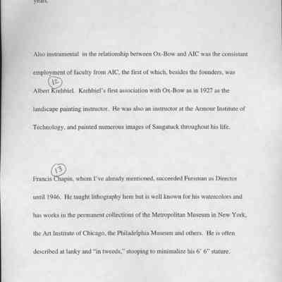 12: environment for SAIC students. The length of the sponsorship agreement is 90
years.
Also instrumental in the relationship between Ox-Bow and AIC was the consistant
employment of faculty from AlC, the first of which, besides the founders, was
Albert Krehbiel. Krehbiel's first association with Ox-Bow as in 1927 as the
landscape painting instructor. He was also an instructor at the Armour Institute of
Technology, and painted numerous images of Saugatuck throughout his life.
Francis Chapin, whom I've already mentioned, succeeded Fursman as Director
until 1946. He taught lithography here but is well known for his watercolors and
has works in the permanent collections of the Metropolitan Museum in New York,
the Art Institute of Chicago, the Philadelphia Museum and others. He is often
described at lanky and "in tweeds," stooping to minimalize his 6' 6" stature.