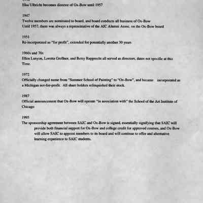 timeline 4: 1946
Elsa Ulbricht becomes director of Ox-Bow until 1957
1947
Twelve members are nominated to board, and board conducts all business of Ox-Bow Until 1957, there was always a representative of the AIC Alumni Assoc. on the Ox-Bow board
1951
Re-incorporated as "for profit", extended for potentially another 30 years
1960s and 70s
Time.
Ellen Lanyon, Loretta Grellner, and Betsy Rupprecht all served as directors, dates not specific at this
1972
Officially changed name from "Summer School of Painting" to "Ox-Bow", and became incorporated as a Michigan not-for-profit. All share holders relinquished their stock.
1987
Official announcement that Ox-Bow will operate "in association with" the School of the Art Institute of Chicago
1995
The sponsorship agreement between SAIC and Ox-Bow is signed, essentially signifying that SAIC will provide both financial support for Ox-Bow and college credit for approved courses, and Ox-Bow will allow SAIC to appoint members to its board and will continue to offer and alterative learning experience to SAIC students.