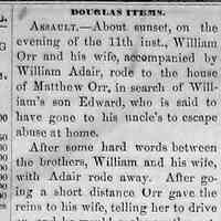          cr1870071603WilliamOrrKnifing.jpg; William Orr and his wife, accompanied by William Adair, rode to the house of Matthew Orr, in search of William's son Edward, who is said to have gone to his uncle's to escape abuse at home.
   