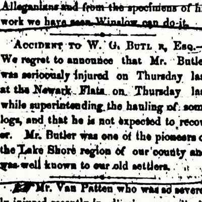Allegan Journal Monday, 31 August 1857: "ACCIDENT To W. G. Butler, esq. We regret to announce that Mr. Butler was seriously injured on Thursday last at the Newark on Thursday last while superintending the hauling of some logs, and he is not expected to recover. Mr. Butler was one of the pioneers of the Lake Shore region of our county and was well known to our old settlers."