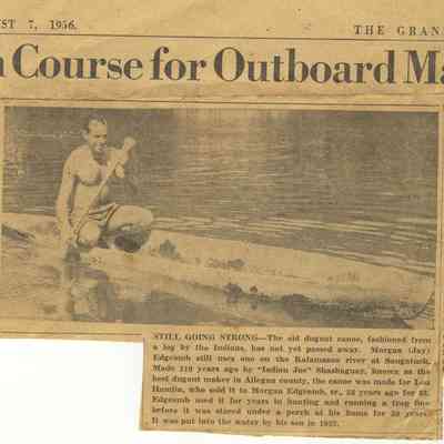 EDG-0016-MorganEdgcombJr-Dugout.JPG 768KB: STILL GOING STRONG-The old dugout canoe, fashioned from a log by the Indians, has not yet passed away. Morgan (Jay) Edgcomb still uses one on the Kalamazoo river at Saugatuck. Made 110 years ago by "Indian Joe" Shashaguay, known as the best dugout maker in Allegan county, the canoe was made for Lou Hamlin, who sold it to Morgan Edgcomb, Sr., 56 years ago for $3. Edgcomb [Sr.] used it for years in hunting and running a trap line before it was stored under a porch at his home for 30 years. It was put into the water by his son in 1952.
Grand Rapids newspaper August 7, 1956