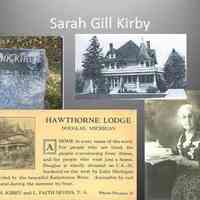          31. KIRBY- I am Sarah Gill Kirby. I don’t reside here anymore, I just came tonight to visit my husband, Frank, and a few old friends. After we were married he was a merchant in town but died in 1896. We had two children Faith (who became the local nurse), and Willard or Bud (who owned the Butler Hotel  in the 1940’s).  I built the Kirby House around 1890 and the first mortgage was in 1890 for $400, at 10 percent interest for one year.  This was a time when it was unusual to lend money to a woman.  I was a shareholder in the basket factory, but after it burned in 1927 for an income I turned my home into Hawthorn Lodge, “For those who are tired, or convalescing from an illness or wish just a home.”  I also grew gensing on the back of my property.  In 1932, driving a new sedan, I moved to California leaving my house with my daughter who turned it into a hospital which served the community  from 1932 to 1960. Now it’s a bed and breakfast. I died in 1951 and was buried in California. But it’s still nice to visit.
   