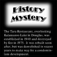          HM39 Answer.pdf; The Tara Restaurant, overlooking Kalamazoo Lake in Douglas, was established in 1940 and destroyed by fire in 1975. It was rebuilt soon after, but was demolished in recent years to make way for a condominium development.
   