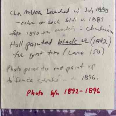 Post-it note by Jim Schmiechen with information about the Charles McVea: Chas. McVea launched in July 1888 -- cabin or deck blt in 1889. 1890 was working in Charlevoix. Hull painted black in (1892) for first time (Lane 150)
Photo prior to red paint up to "Fence strahe?" - - 1896.
Photo b/w 1892-1896