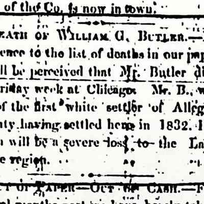 Allegan Journal 21 September 1857: ACCIDENT To W. G. Butler, esq. We regret to announce that Mr. Butler was seriously injured on Thursday last at the Newark on Thursday last while superintending the hauling of some logs, and he is not expected to recover. Mr. Butler was one of the pioneers of the Lake Shore region of our county and was well known to our old settlers.
Allegan Journal Monday, 31 August 1857