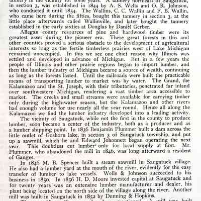 Page 36 from "A Twentieth Century History of Allegan County, Michigan" by Dr. Henry F. Thomas. [see 2010.04.01]: The opportunities for tanning brought to Saugatuck one of its most prominent citizens. Stephen A. Morrison came here from Vermont in 1837 to start a tannery, but instead bought the Johonnett & Crosby plant, and later moving it to the south side of the village on the lake, continued its operation for forty or more years.
This was the only tannery in the vicinity for some years. A tannery northeast of Saugatuck, in section 3, was established in 1844 by A. S. Wells and O. R. Johnson, who conducted it until 1854. The Wallins, C. C. Wallin and F. B. Wallin, who came here during the fifties, bought this tannery in section 3, at the little place afterwards called Wallinville, and later bought the tannery established in the early sixties at Douglas by Daniel Gerber.